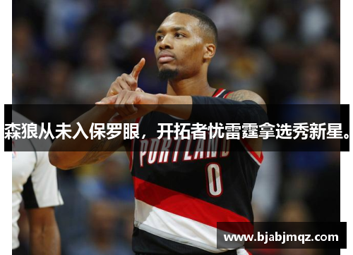 森狼从未入保罗眼,开拓者忧雷霆拿选秀新星。